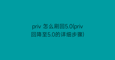 priv怎么刷回5.0(priv回降至5.0的详细步骤)